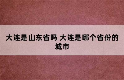 大连是山东省吗 大连是哪个省份的城市